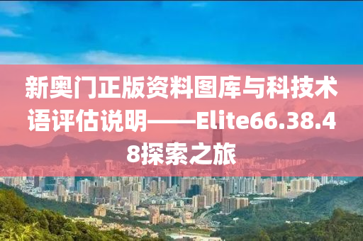 新奥门正版资料图库与科技术语评估说明——Elite66.38.48探索之旅