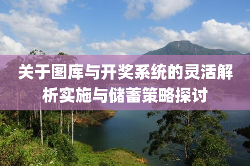 关于图库与开奖系统的灵活解析实施与储蓄策略探讨
