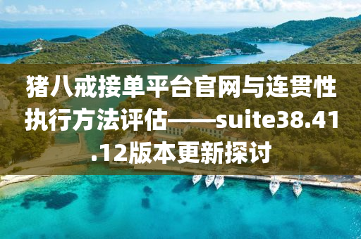 猪八戒接单平台官网与连贯性执行方法评估——suite38.41.12版本更新探讨