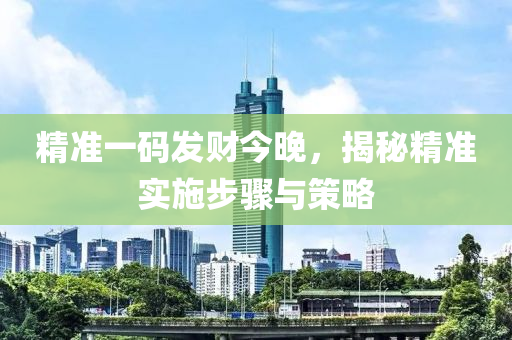 精准一码发财今晚，揭秘精准实施步骤与策略